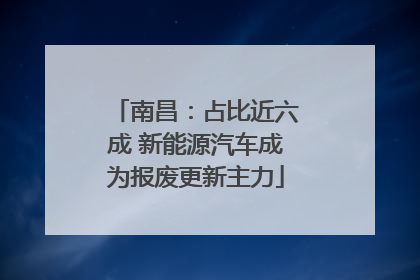 南昌：占比近六成 新能源汽车成为报废更新主力