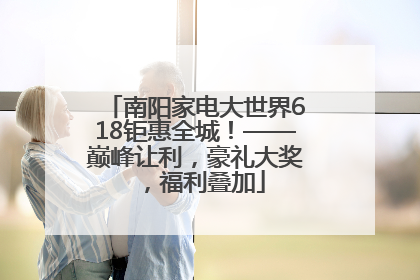 南阳家电大世界618钜惠全城！——巅峰让利，豪礼大奖，福利叠加