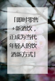 即时零售+新酒饮，正成为当代年轻人的饮酒新方式