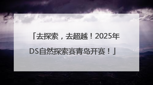 去探索，去超越！2025年DS自然探索赛青岛开赛！