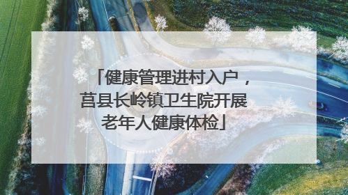 健康管理进村入户，莒县长岭镇卫生院开展老年人健康体检