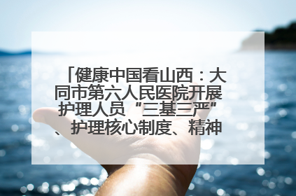 健康中国看山西：大同市第六人民医院开展护理人员“三基三严”、护理核心制度、精神科防暴技能培训