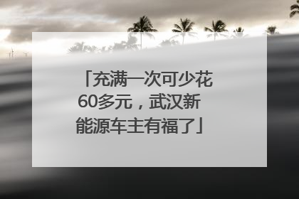 充满一次可少花60多元，武汉新能源车主有福了