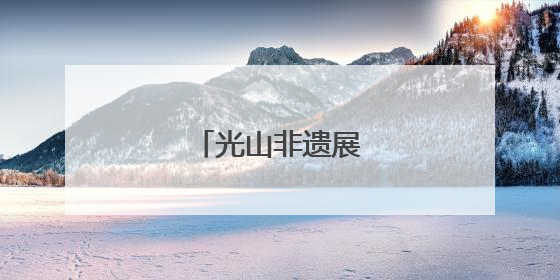 光山非遗展演精彩纷呈