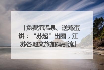 免费泡温泉、送鸡蛋饼：“苏超”出圈，江苏各地文旅加码引流