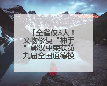 全省仅3人！文物修复“神手”郭汉中荣获第九届全国道德模范称号