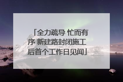 全力疏导 忙而有序 新建路封闭施工后首个工作日见闻