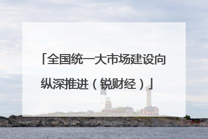 全国统一大市场建设向纵深推进（锐财经）