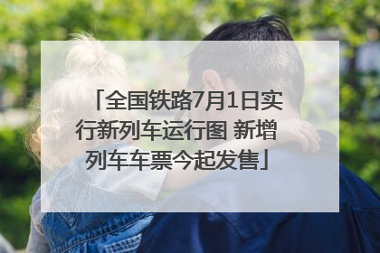 全国铁路7月1日实行新列车运行图 新增列车车票今起发售