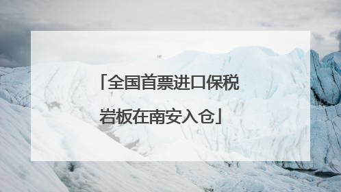 全国首票进口保税岩板在南安入仓