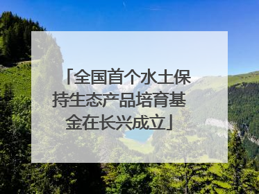 全国首个水土保持生态产品培育基金在长兴成立