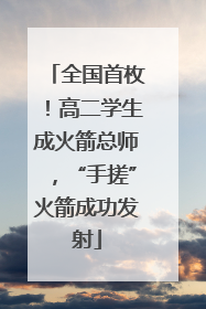 全国首枚！高二学生成火箭总师，“手搓”火箭成功发射