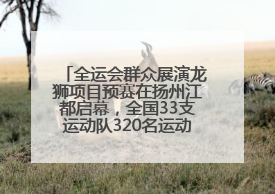 全运会群众展演龙狮项目预赛在扬州江都启幕，全国33支运动队320名运动员“龙争狮斗”