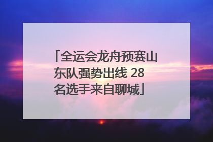 全运会龙舟预赛山东队强势出线 28名选手来自聊城