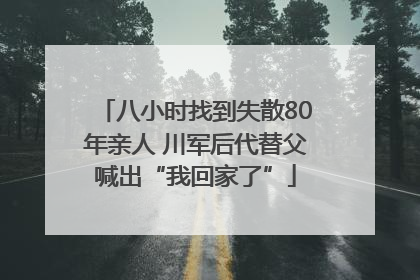 八小时找到失散80年亲人 川军后代替父喊出“我回家了”
