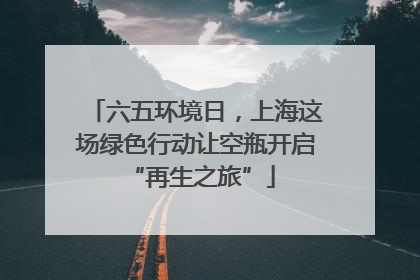六五环境日，上海这场绿色行动让空瓶开启 “再生之旅”