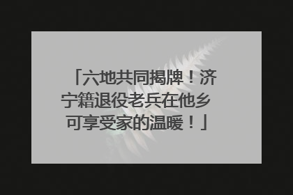六地共同揭牌！济宁籍退役老兵在他乡可享受家的温暖！