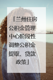 兰州住房公积金管理中心阶段性调整公积金提取、贷款政策