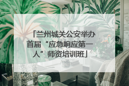 兰州城关公安举办首届“应急响应第一人”师资培训班