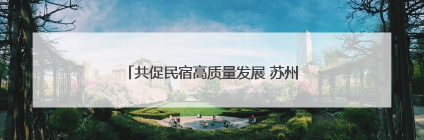 共促民宿高质量发展 苏州市吴中区旅游民宿协会成立