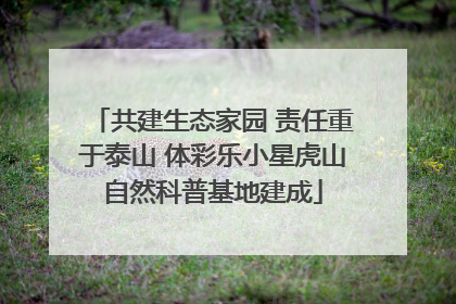 共建生态家园 责任重于泰山 体彩乐小星虎山自然科普基地建成