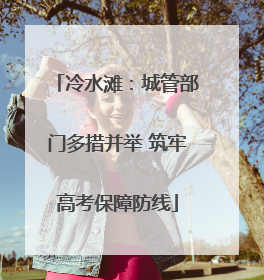 冷水滩：城管部门多措并举 筑牢高考保障防线