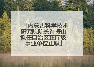 内蒙古科学技术研究院院长许振山拟任自治区正厅级事业单位正职