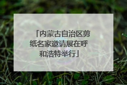 内蒙古自治区剪纸名家邀请展在呼和浩特举行