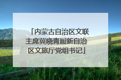内蒙古自治区文联主席冀晓青履新自治区文旅厅党组书记