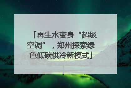 再生水变身“超级空调”，郑州探索绿色低碳供冷新模式