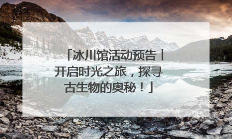 冰川馆活动预告丨开启时光之旅，探寻古生物的奥秘！