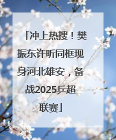 冲上热搜！樊振东许昕同框现身河北雄安，备战2025乒超联赛
