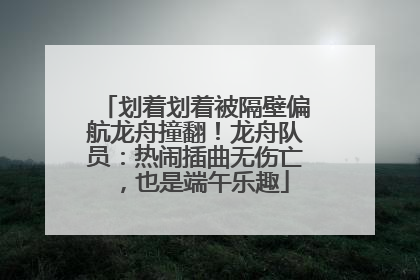 划着划着被隔壁偏航龙舟撞翻！龙舟队员：热闹插曲无伤亡，也是端午乐趣