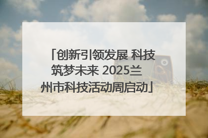 创新引领发展 科技筑梦未来 2025兰州市科技活动周启动