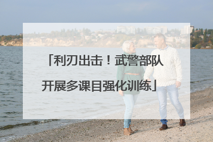 利刃出击！武警部队开展多课目强化训练