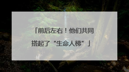 前后左右！他们共同搭起了“生命人梯”
