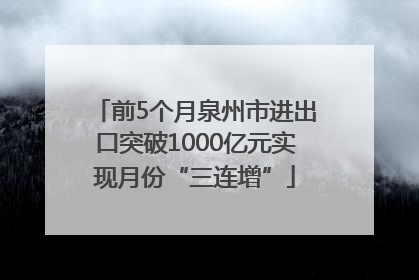 前5个月泉州市进出口突破1000亿元实现月份“三连增”