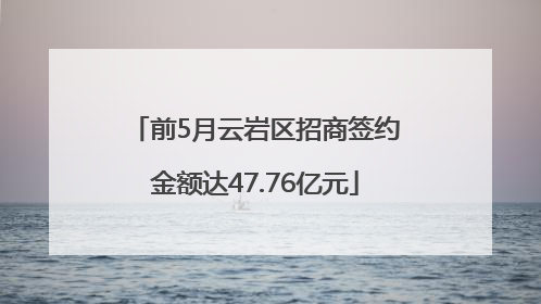 前5月云岩区招商签约金额达47.76亿元