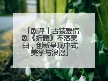 剧评丨古装爱情剧《折腰》不落窠臼，创新呈现中式美学与浪漫