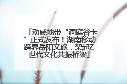 动感地带“洞庭谷卡”正式发布！湖南移动跨界岳阳文旅，架起Z世代文化共振桥梁