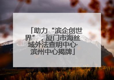 助力“滨企创世界”，厦门市海丝域外法查明中心·滨州中心揭牌