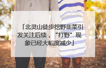 北灵山徒步挖野韭菜引发关注后续，“打野”现象已经大幅度减少