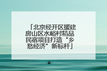 北京经开区援建房山区水峪村精品民宿项目打造“乡愁经济”新标杆