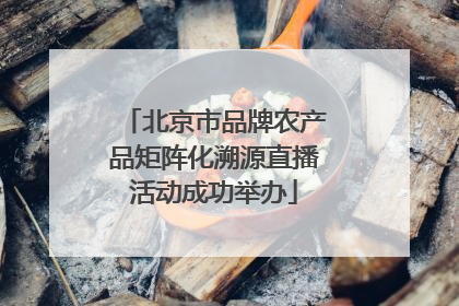 北京市品牌农产品矩阵化溯源直播活动成功举办