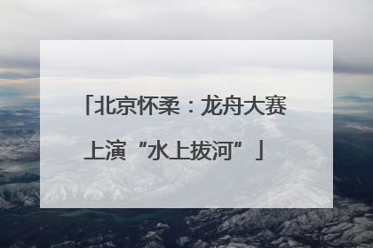 北京怀柔：龙舟大赛上演“水上拔河”