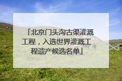 北京门头沟古渠灌溉工程，入选世界灌溉工程遗产候选名单