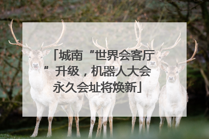 城南“世界会客厅”升级，机器人大会永久会址将焕新