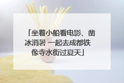 坐着小船看电影、凿冰消暑 一起去成都铁像寺水街过夏天