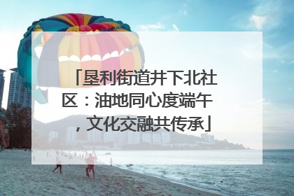 垦利街道井下北社区：油地同心度端午，文化交融共传承