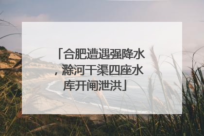 合肥遭遇强降水，滁河干渠四座水库开闸泄洪